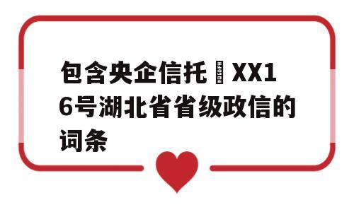 包含央企信托•XX16号湖北省省级政信的词条