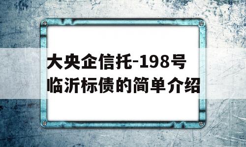 大央企信托-198号临沂标债的简单介绍