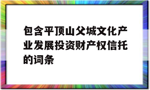 包含平顶山父城文化产业发展投资财产权信托的词条