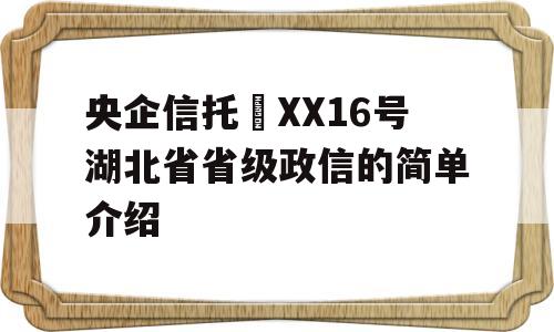 央企信托•XX16号湖北省省级政信的简单介绍