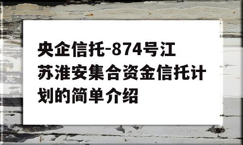 央企信托-874号江苏淮安集合资金信托计划的简单介绍