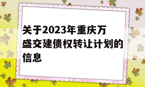 关于2023年重庆万盛交建债权转让计划的信息