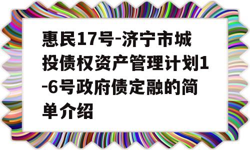 惠民17号-济宁市城投债权资产管理计划1-6号政府债定融的简单介绍