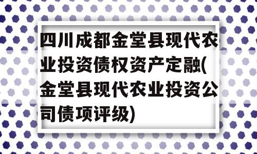 四川成都金堂县现代农业投资债权资产定融(金堂县现代农业投资公司债项评级)