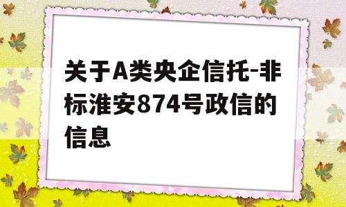 关于A类央企信托-非标淮安874号政信的信息