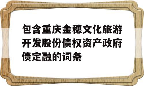 包含重庆金穗文化旅游开发股份债权资产政府债定融的词条