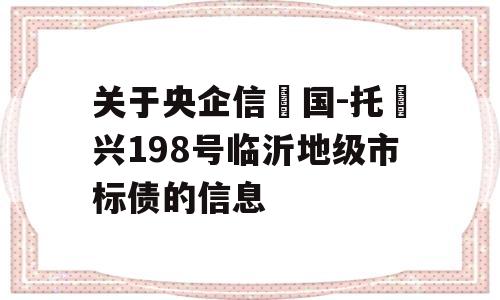 关于央企信‮国-托‬兴198号临沂地级市标债的信息