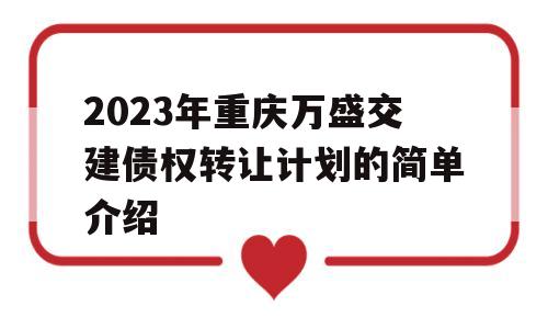 2023年重庆万盛交建债权转让计划的简单介绍