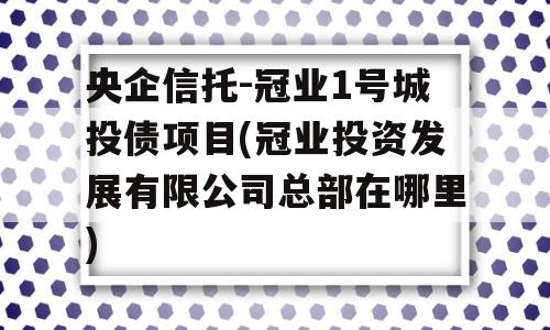 央企信托-冠业1号城投债项目(冠业投资发展有限公司总部在哪里)