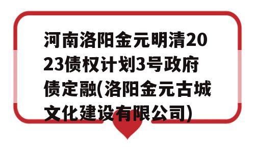 河南洛阳金元明清2023债权计划3号政府债定融(洛阳金元古城文化建设有限公司)