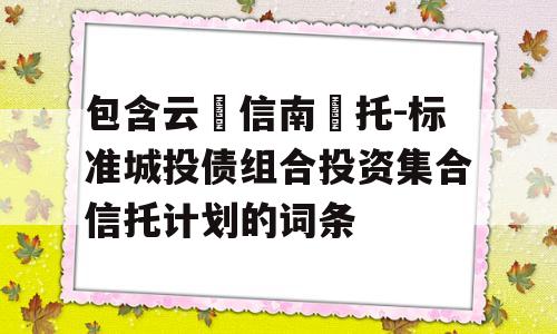 包含云‮信南‬托-标准城投债组合投资集合信托计划的词条