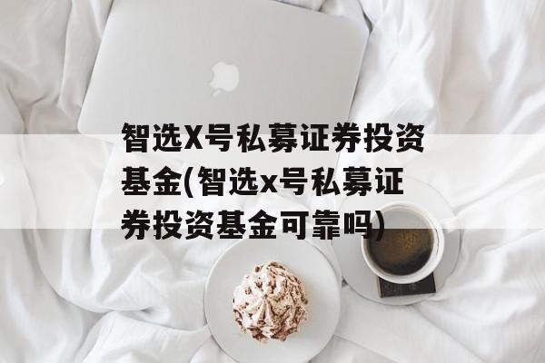 智选X号私募证券投资基金(智选x号私募证券投资基金可靠吗)