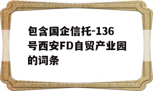 包含国企信托-136号西安FD自贸产业园的词条