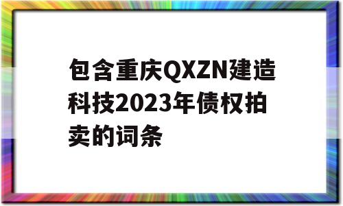 包含重庆QXZN建造科技2023年债权拍卖的词条