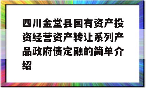 四川金堂县国有资产投资经营资产转让系列产品政府债定融的简单介绍