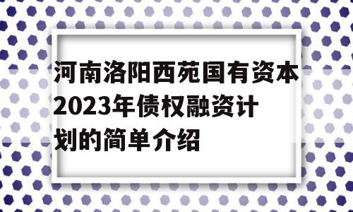 河南洛阳西苑国有资本2023年债权融资计划的简单介绍