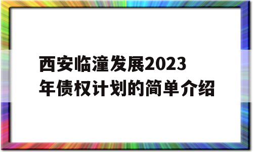 西安临潼发展2023年债权计划的简单介绍