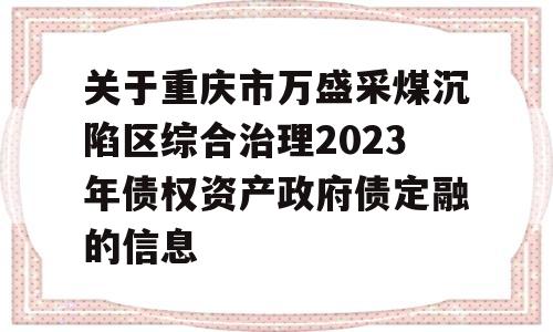 关于重庆市万盛采煤沉陷区综合治理2023年债权资产政府债定融的信息