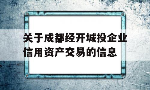 关于成都经开城投企业信用资产交易的信息