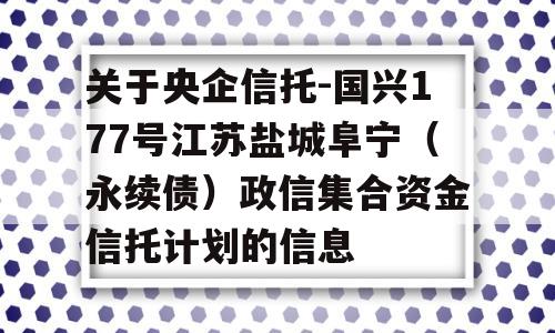 关于央企信托-国兴177号江苏盐城阜宁（永续债）政信集合资金信托计划的信息