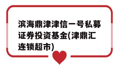 滨海鼎津津信一号私募证券投资基金(津鼎汇连锁超市)