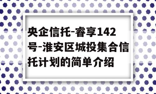 央企信托-睿享142号-淮安区城投集合信托计划的简单介绍