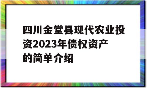 四川金堂县现代农业投资2023年债权资产的简单介绍