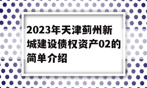 2023年天津蓟州新城建设债权资产02的简单介绍