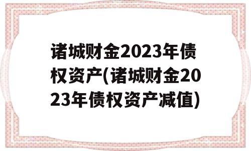 诸城财金2023年债权资产(诸城财金2023年债权资产减值)