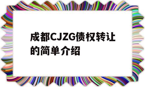 成都CJZG债权转让的简单介绍