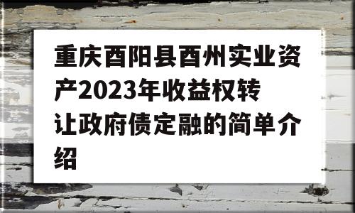 重庆酉阳县酉州实业资产2023年收益权转让政府债定融的简单介绍