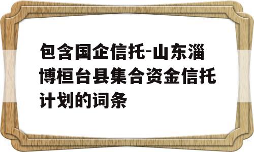 包含国企信托-山东淄博桓台县集合资金信托计划的词条