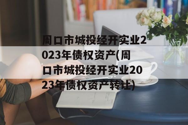 周口市城投经开实业2023年债权资产(周口市城投经开实业2023年债权资产转让)