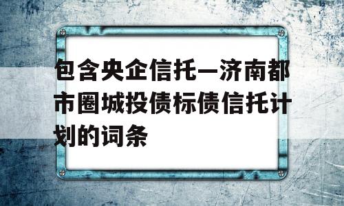 包含央企信托—济南都市圈城投债标债信托计划的词条