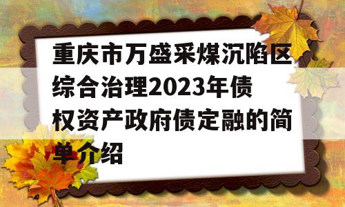 重庆市万盛采煤沉陷区综合治理2023年债权资产政府债定融的简单介绍