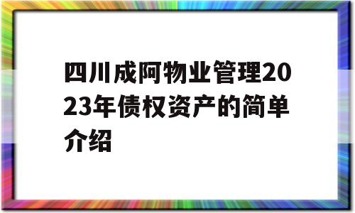 四川成阿物业管理2023年债权资产的简单介绍