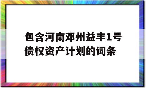 包含河南邓州益丰1号债权资产计划的词条