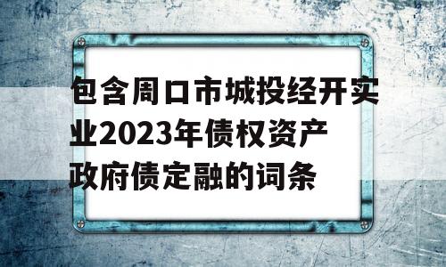 包含周口市城投经开实业2023年债权资产政府债定融的词条