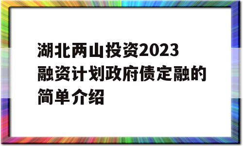 湖北两山投资2023融资计划政府债定融的简单介绍