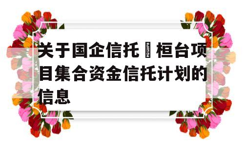 关于国企信托•桓台项目集合资金信托计划的信息