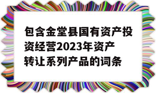 包含金堂县国有资产投资经营2023年资产转让系列产品的词条