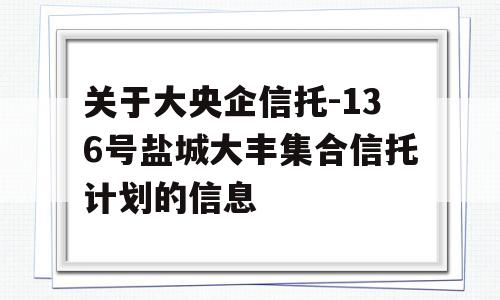 关于大央企信托-136号盐城大丰集合信托计划的信息