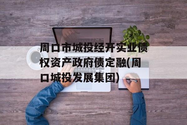 周口市城投经开实业债权资产政府债定融(周口城投发展集团)