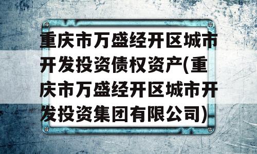 重庆市万盛经开区城市开发投资债权资产(重庆市万盛经开区城市开发投资集团有限公司)