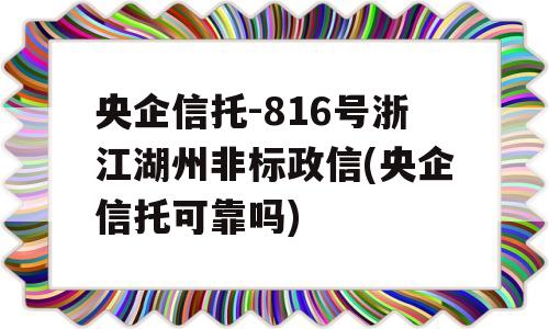 央企信托-816号浙江湖州非标政信(央企信托可靠吗)