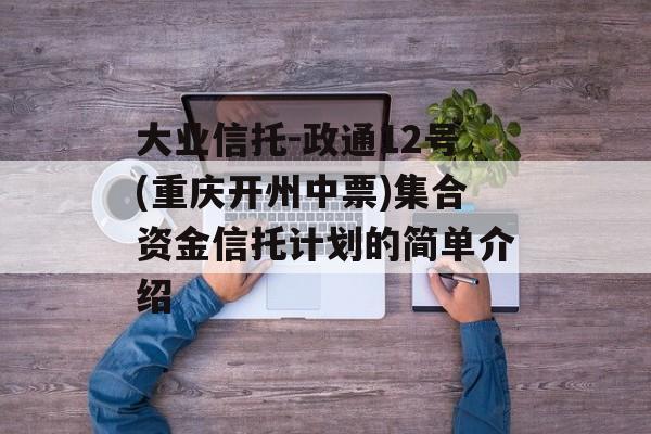 大业信托-政通12号(重庆开州中票)集合资金信托计划的简单介绍