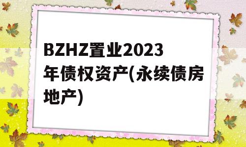 BZHZ置业2023年债权资产(永续债房地产)