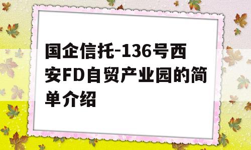 国企信托-136号西安FD自贸产业园的简单介绍