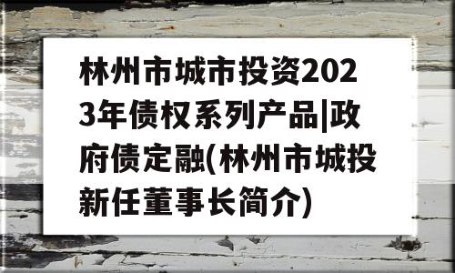 林州市城市投资2023年债权系列产品|政府债定融(林州市城投新任董事长简介)