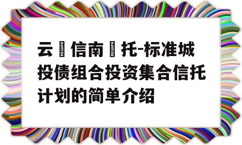 云‮信南‬托-标准城投债组合投资集合信托计划的简单介绍